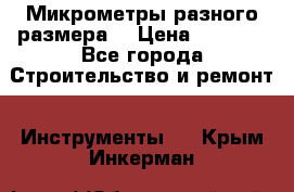 Микрометры разного размера  › Цена ­ 1 000 - Все города Строительство и ремонт » Инструменты   . Крым,Инкерман